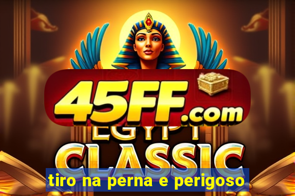 tiro na perna e perigoso